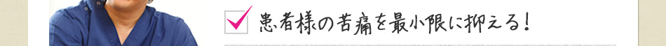 患者様の苦痛を最小限に抑える！