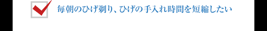 毎朝のひげ剃り、ひげの手入れ時間を短縮したい