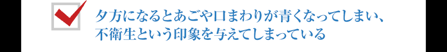 夕方になるとあごや口まわりが青くなってしまい、不衛生という印象を与えてしまっている