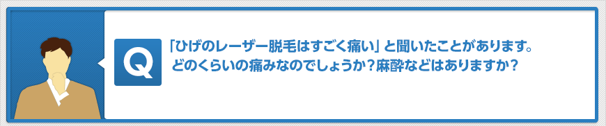 「ひげのレーザー脱毛はすごく痛い」と聞いたことがあります。どのくらいの痛みなのでしょうか?麻酔などはありますか?
