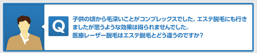 子供の頃から毛深いことがコンプレックスでした。エステ脱毛にも行きましたが思うような効果は得られませんでした。医療レーザー脱毛はエステ脱毛とどう違うのですか?