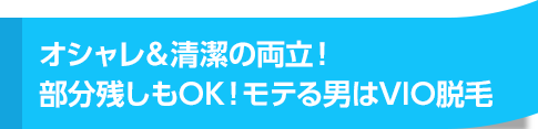オシャレ&清潔の両立! 部分残しもOK!モテる男はVIO脱毛